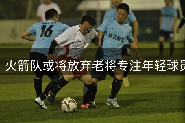 火箭队或将放弃老将专注年轻球员培养