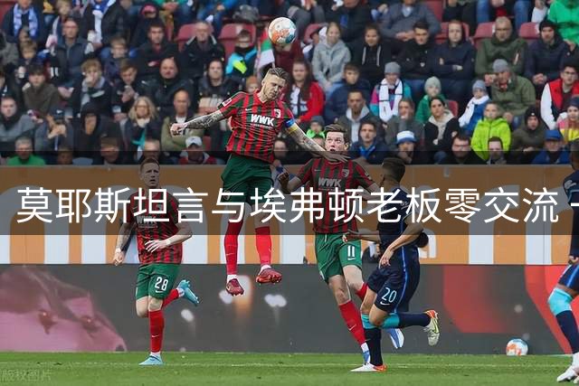 莫耶斯坦言与埃弗顿老板零交流 一线队人员短缺令人忧