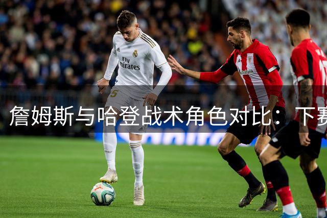 詹姆斯与哈登战术角色对比：下赛季谁主沉浮
